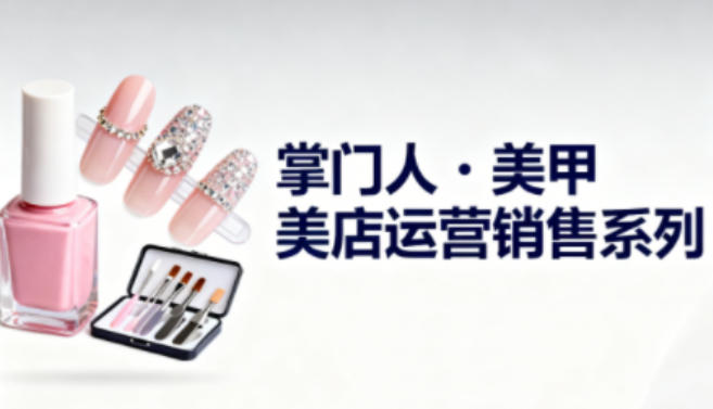 美甲店运营销售系列,助力美甲店老板及从业者提升运营、销售与管理能力-资源宝库