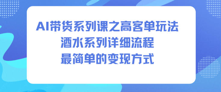 AI带货系列课之高客单玩法,酒水系列,详细流程,最简单的变现方式-资源宝库
