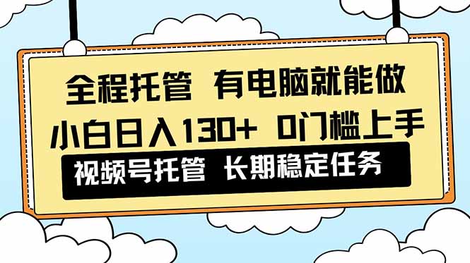 全程托管 解放双手，小白日入130+，视频号 0门槛上手实操-资源宝库