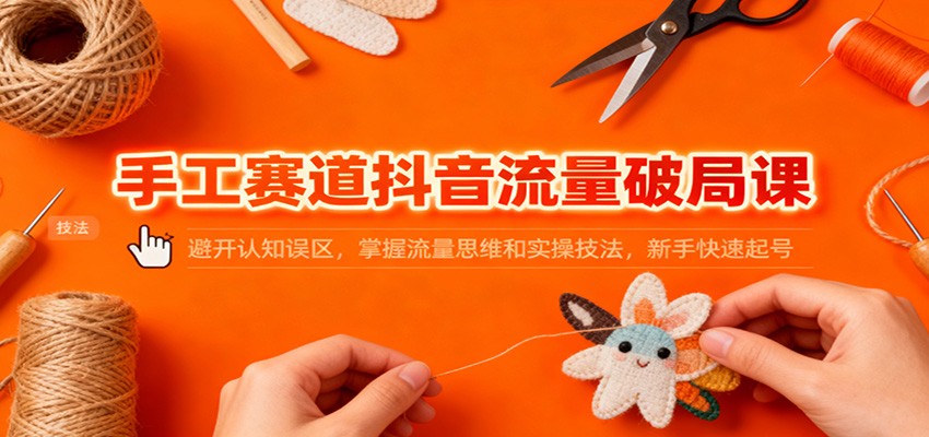 手工赛道抖音流量破局课:避开认知误区,掌握流量思维和实操技法,新手快速起号-资源宝库