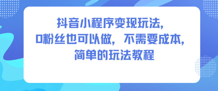 抖音小程序变现玩法，0粉丝也可以做，不需要成本，简单的玩法教程-资源宝库