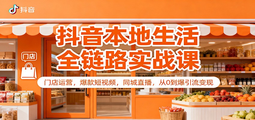 抖音本地生活全链路实战课:门店运营,爆款短视频,同城直播,从0到爆引流变现-资源宝库