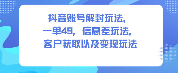抖音账号解封玩法，一单49，信息差玩法，客户获取以及变现玩法-资源宝库