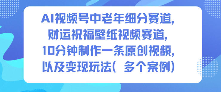 AI视频号中老年细分赛道,财运祝福壁纸视频赛道,10分钟制作一条原创视频,以及变现玩法-资源宝库