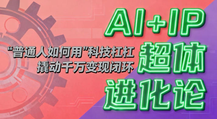 AI+IP超体进化论:普通人如何用“科技杠杆”撬动千万变现闭环?-资源宝库