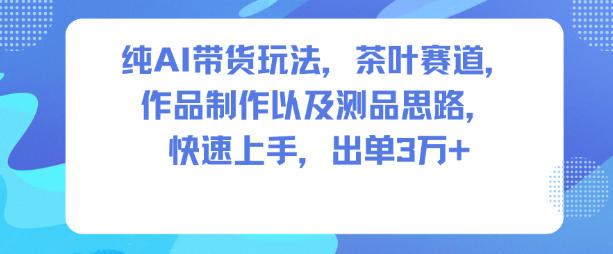 纯AI带货玩法,茶叶赛道,制作以及思路,快速上手,出单3W+-资源宝库