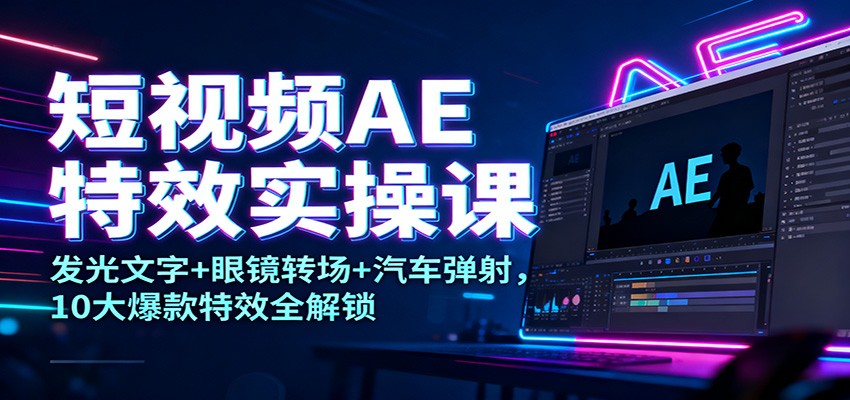 短视频AE特效实操课：发光文字+眼镜转场+汽车弹射，10大爆款特效全解锁-资源宝库