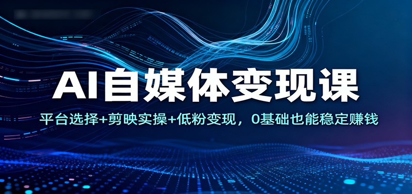 AI自媒体变现课:平台选择+剪映实操+低粉变现,0基础也能稳定赚钱-资源宝库