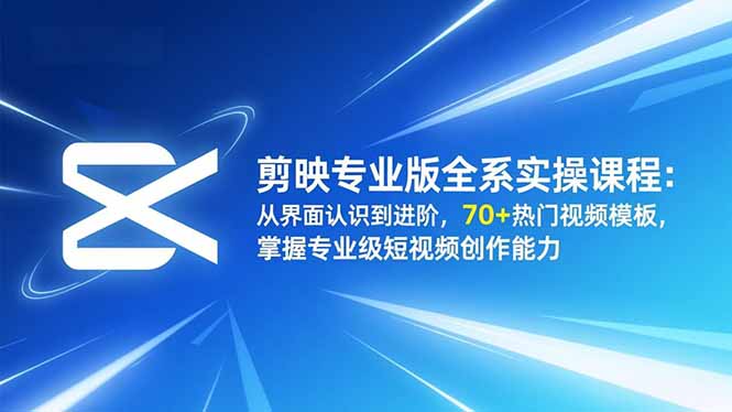 剪映专业版全系实操课程：从界面认识到进阶，70+热门视频模板，掌握专业级短视频创作能力-资源宝库