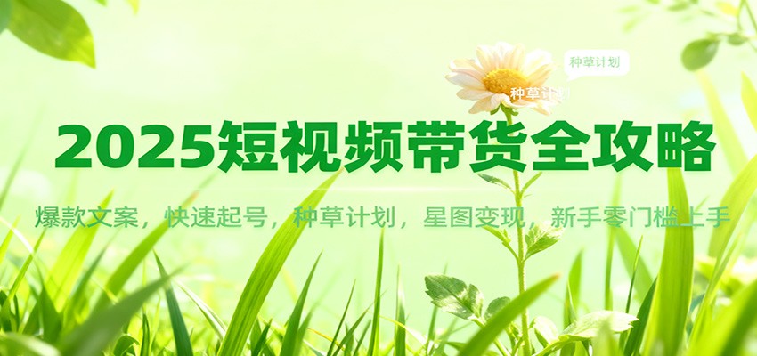 2025短视频带货全攻略：爆款文案，快速起号，种草计划，星图变现，新手零门槛上手-资源宝库