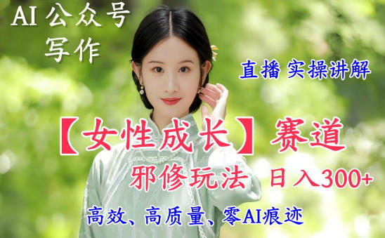 AI写作【女性成长】赛道内容邪修玩法，日入5张+，直播落地实操讲解-资源宝库