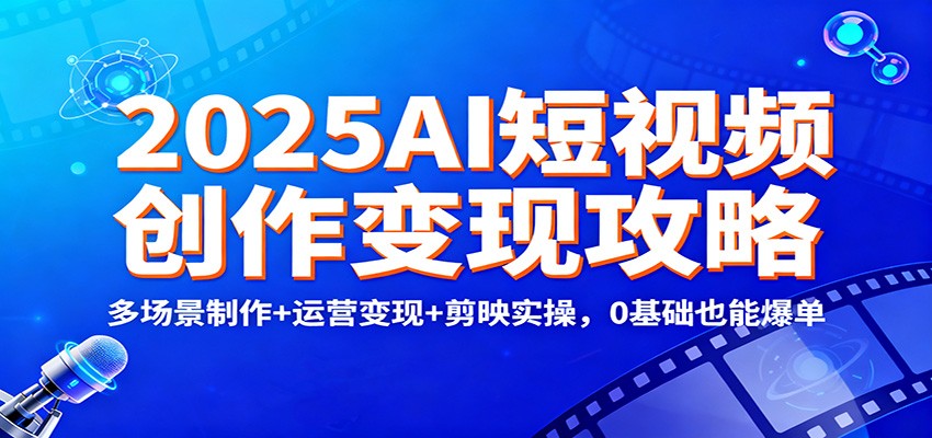 2025AI短视频创作变现攻略：多场景制作+运营变现+剪映实操，0 基础也能爆单-资源宝库