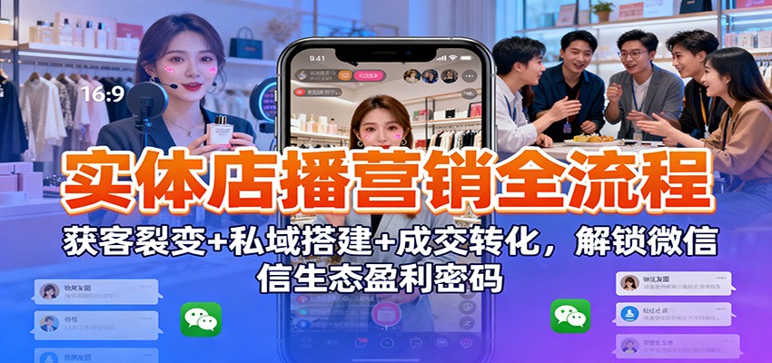 实体店播营销全流程：获客裂变+私域搭建+成交转化，解锁微信生态盈利密码-资源宝库