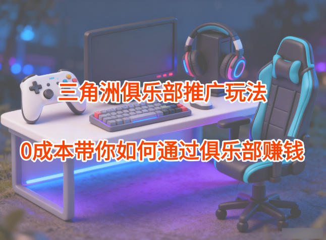 项目拆解：三角洲俱乐部推广玩法，0成本带你如何通过俱乐部賺钱-资源宝库