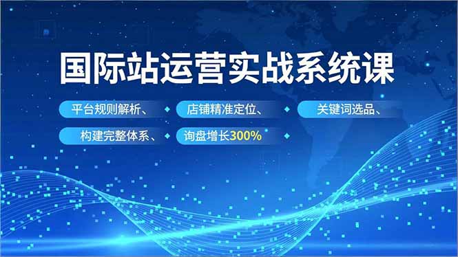国际站运营实战系统课,平台规则解析、店铺精准定位、关键词选品,构建完整体系询盘增长300%-资源宝库