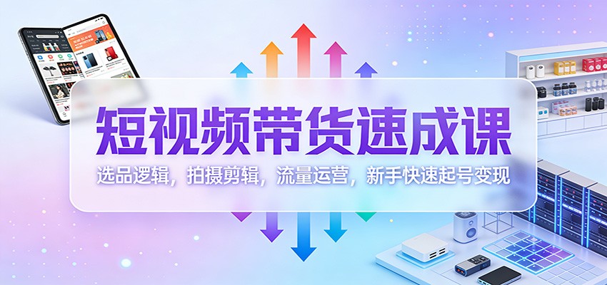 短视频带货速成课:选品逻辑,拍摄剪辑,流量运营,新手快速起号变现-资源宝库