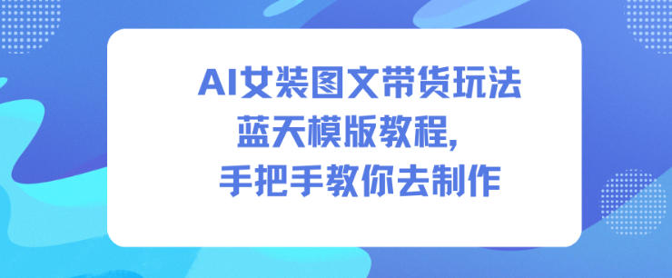 AI女装图文带货玩法蓝天模版教程，手把手教你去制作-资源宝库