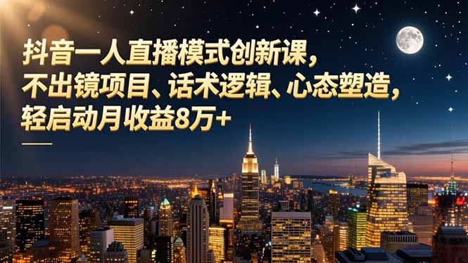 抖音一人直播模式创新课，不出镜项目、话术逻辑、心态塑造，轻启动月收益8万+-资源宝库