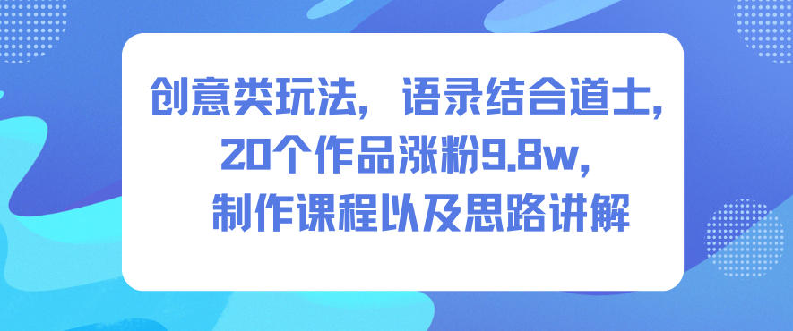 创意类玩法,语录结合道士,20个作品涨粉9.8w,制作课程以及思路讲解-资源宝库