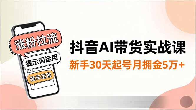 抖音AI带货实战课，涨粉拉流、提示词运用、挂车运营，新手30天起号月佣金5万+-资源宝库
