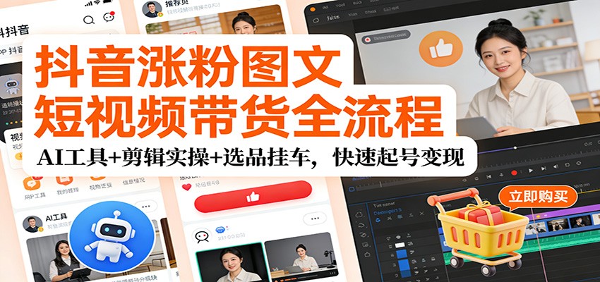 抖音涨粉图文短视频带货全流程，AI工具+剪辑实操+选品挂车，快速起号变现-资源宝库