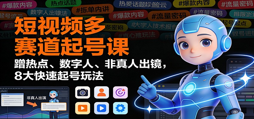 短视频多赛道起号课:蹭热点、数字人、非真人出镜,8大快速起号玩法-资源宝库