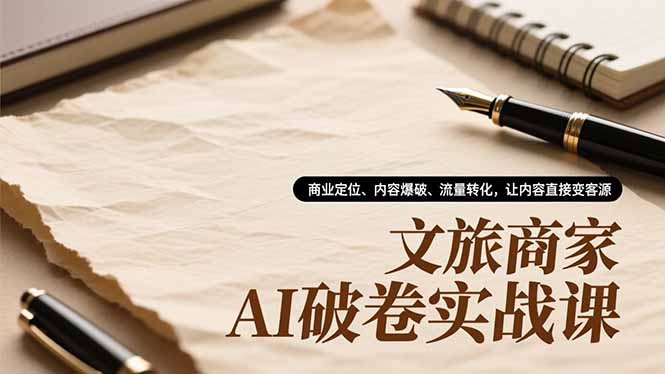 文旅商家AI破卷实战课,商业定位、内容爆破、流量转化,让内容直接变客源-资源宝库