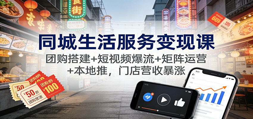 同城生活服务变现课:团购搭建+短视频爆流+矩阵运营+本地推,门店营收暴涨-资源宝库