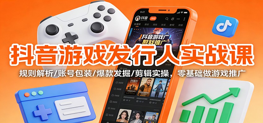 抖音游戏发行人实战课:规则解析/账号包装/爆款发掘 /剪辑实操,零基础做游戏推广-资源宝库