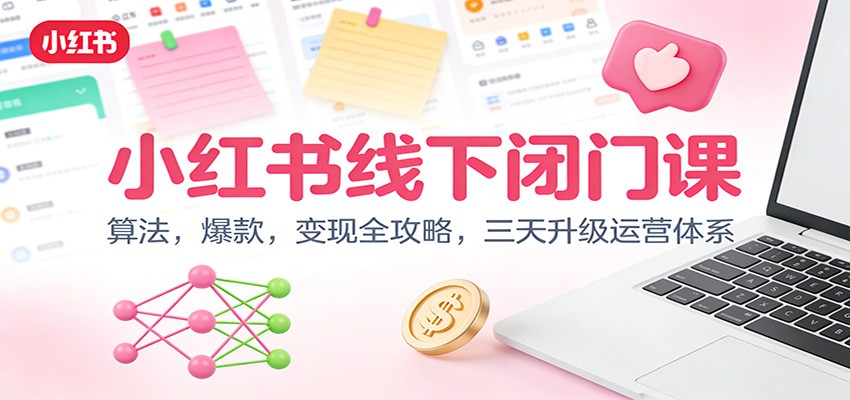 小红书线下闭门课:算法,爆款,变现全攻略,三天升级运营体系-资源宝库