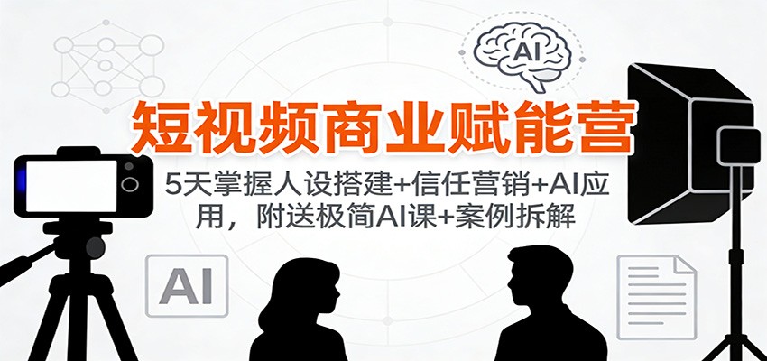 短视频商业赋能营：5天掌握人设搭建+信任营销+AI应用，附送极简AI课+案例拆解-资源宝库