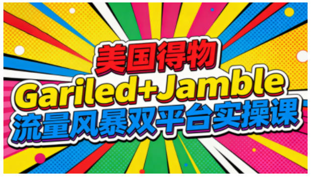 美国得物Gariled+Jamble流量风暴双平台实操课，两大美国热门平台全流程运营-资源宝库