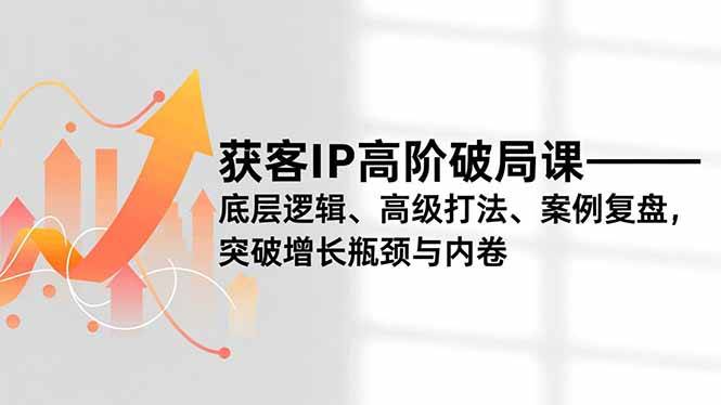 获客IP高阶破局课，底层逻辑、高级打法、案例复盘，突破增长瓶颈与内卷-资源宝库