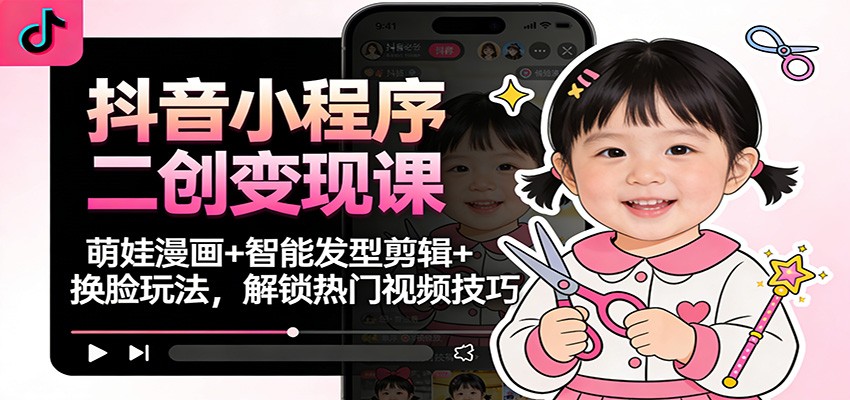 抖音小程序二创变现课：萌娃漫画+智能发型剪辑+换脸玩法，解锁热门视频技巧-资源宝库
