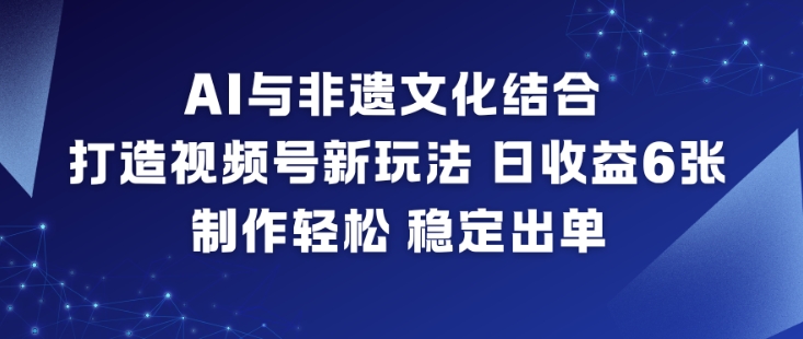 AI与非遗文化结合，打造视频号新玩法，日收益6张，制作轻松，稳定出单-资源宝库