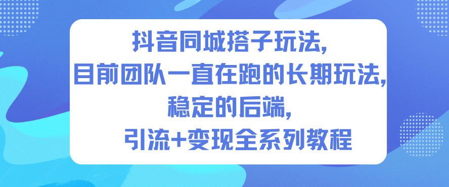 抖音同城搭子玩法，目前团队一直在跑的长期玩法，稳定的后端，引流+变现全系列教程-资源宝库