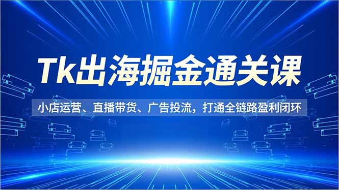 Tk出海掘金通关课,小店运营、直播带货、广告投流,打通全链路盈利闭环-资源宝库