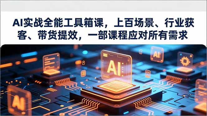 AI实战全能工具箱课,上百场景、行业获客、带货提效,一部课程应对所有需求-资源宝库