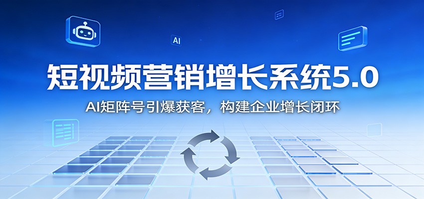 短视频营销增长系统5.0：AI 矩阵号引爆获客，构建企业增长闭环-资源宝库
