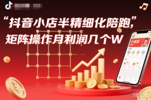 抖店半精细化铺货【1期+2期】,抖音小店半精细化陪跑,矩阵操作月利润几个W(更新12月)-资源宝库