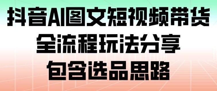 抖音AI图文短视频带货，全流程玩法分享，包含选品思路-资源宝库