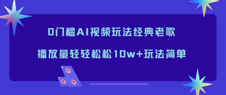 0门槛AI视频玩法经典老歌,播放量轻轻松松10w+玩法简单-资源宝库