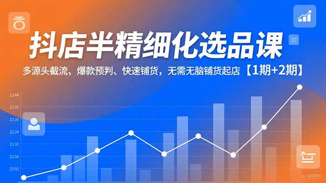 抖店半精细化选品课，多源头截流、爆款预判、快速铺货，无脑铺货起店【1期+2期】-资源宝库