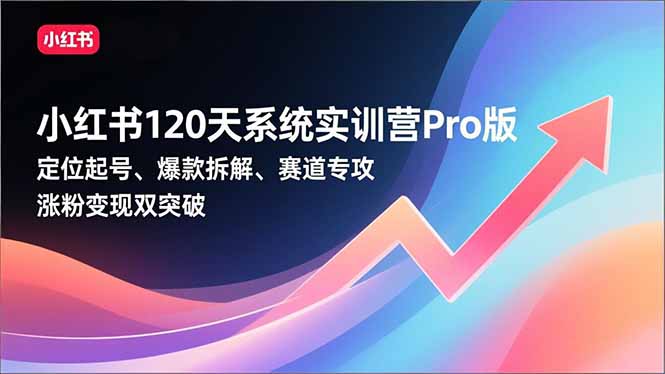 小红书120天系统实训营Pro版，定位起号、爆款拆解、赛道专攻，实现涨粉变现双突破-资源宝库