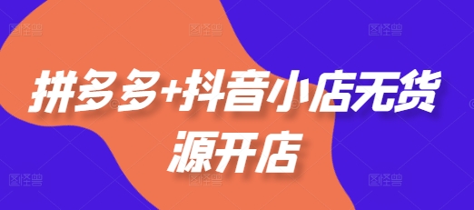 拼多多+抖音小店无货源开店,包括:选品、运营、基础、付费推广、爆款案例等(更新25年12月)-资源宝库