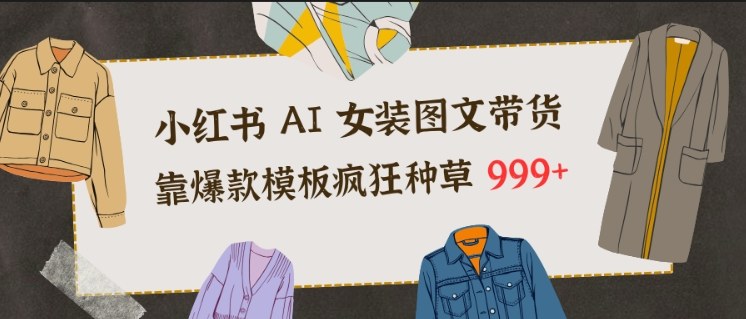 小红书AI女装图文带货,靠爆款模板疯狂种草999+-资源宝库