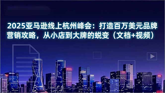 2025亚马逊线上杭州峰会：打造百万美元品牌营销攻略，从小店到大牌的蜕变(文档+视频-资源宝库