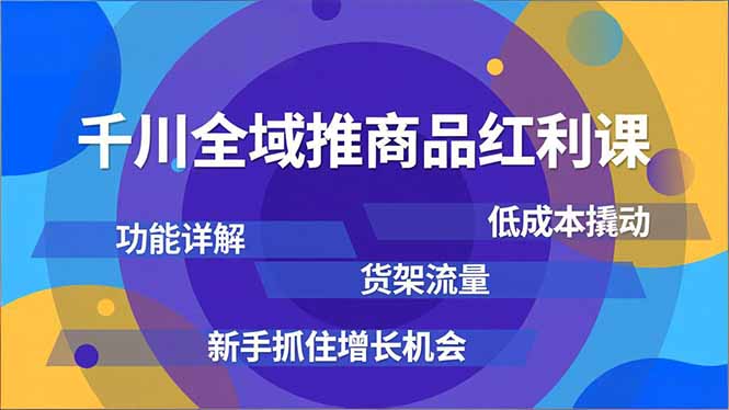 千川全域推商品红利课，功能详解、低成本撬动、货架流量，新手抓住增长机会-资源宝库