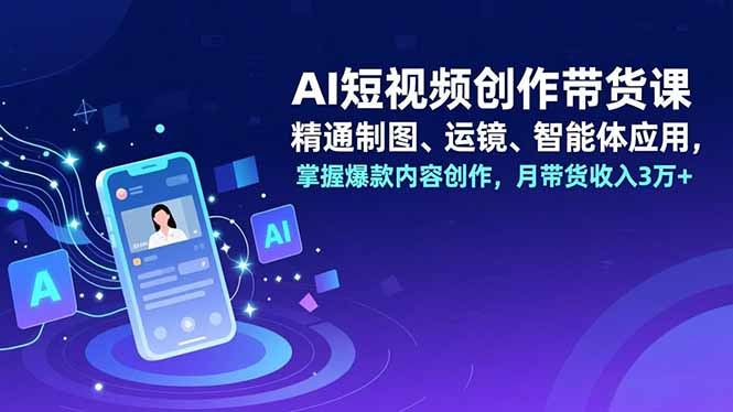 AI短视频创作带货课,精通制图、运镜、智能体应用,掌握爆款内容创作,月带货收入3万+-资源宝库