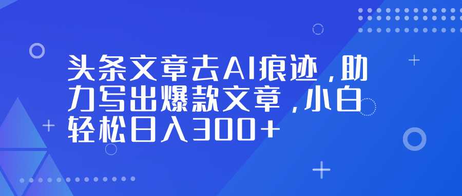 头条文章去AI痕迹，助力写出爆款文章，小白轻松日入300+-资源宝库
